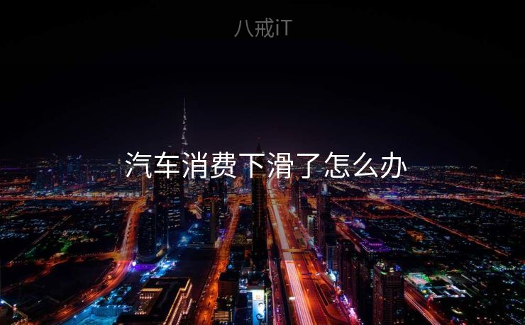 汽车消费下滑了怎么办 汽车消费下滑了怎么办