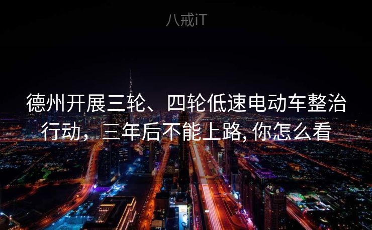 德州开展三轮、四轮低速电动车整治行动，三年后不能上路, 你怎么看
