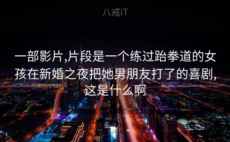 一部影片,片段是一个练过跆拳道的女孩在新婚之夜把她男朋友打了的喜剧,这是什么啊
