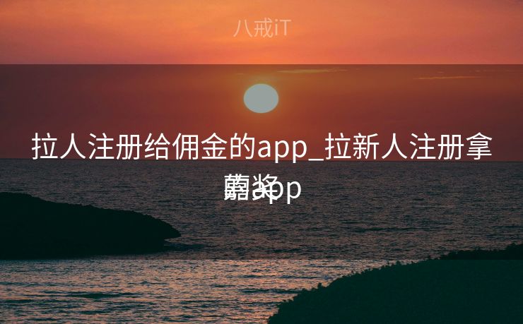 拉人注册给佣金的app_拉新人注册拿嘉奖
的app 拉人注册给佣金的app_拉新人注册拿嘉奖
的app
