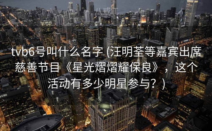 tvb6号叫什么名字 (汪明荃等嘉宾出席慈善节目《星光熠熠耀保良》，这个活动有多少明星参与？)