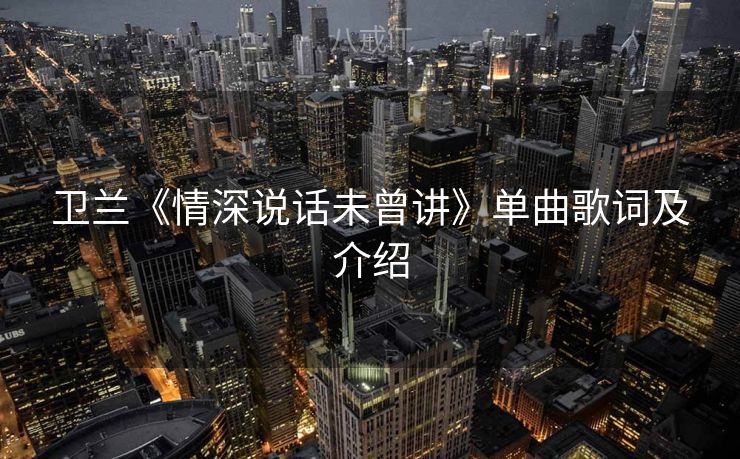 卫兰《情深说话未曾讲》单曲歌词及介绍 卫兰《情深说话未曾讲》单曲歌词及介绍