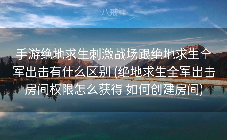 手游绝地求生刺激战场跟绝地求生全军出击有什么区别 (绝地求生全军出击房间权限怎么获得 如何创建房间)