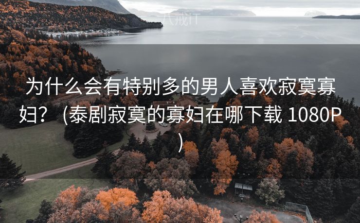 为什么会有特别多的男人喜欢寂寞寡妇？ (泰剧寂寞的寡妇在哪下载 1080P)