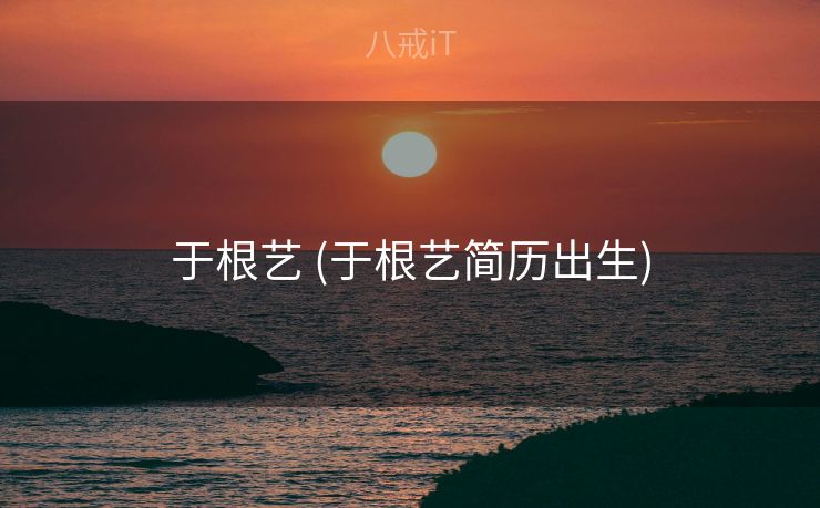 于根艺 (于根艺简历出生) 于根艺 (于根艺简历出生)