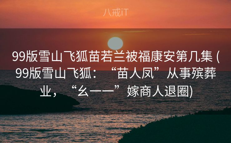 99版雪山飞狐苗若兰被福康安第几集 (99版雪山飞狐：“苗人凤”从事殡葬业，“幺一一”嫁商人退圈)