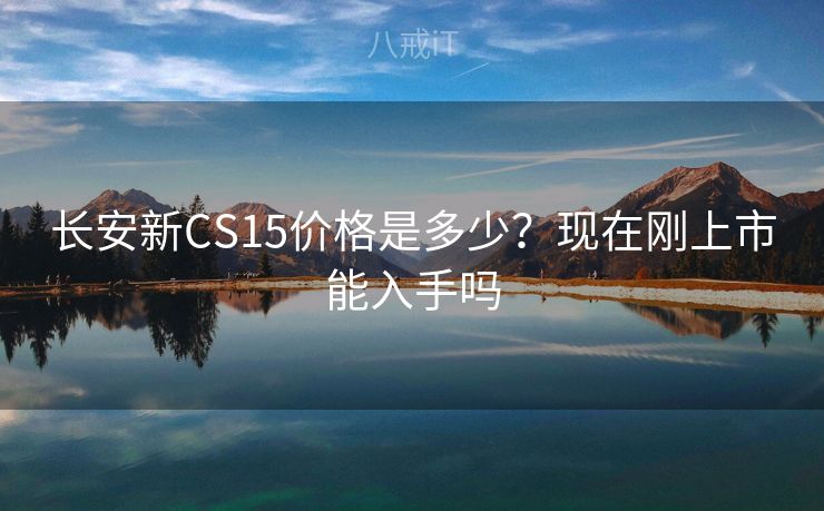 长安新CS15价格是多少？现在刚上市能入手吗