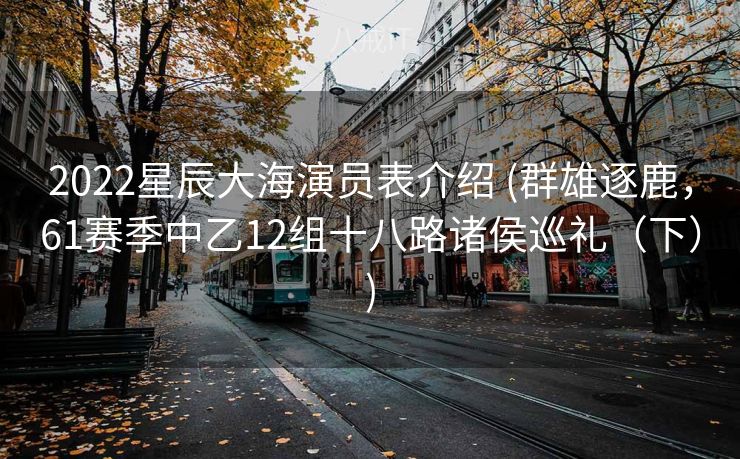 2022星辰大海演员表介绍 (群雄逐鹿，61赛季中乙12组十八路诸侯巡礼（下）)