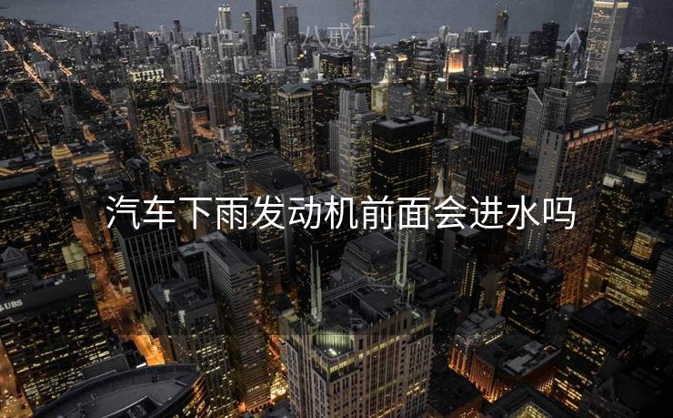 汽车下雨发动机前面会进水吗 汽车下雨发动机前面会进水吗