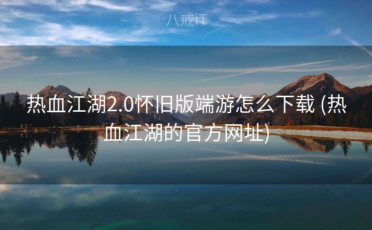 热血江湖2.0怀旧版端游怎么下载 (热血江湖的官方网址)