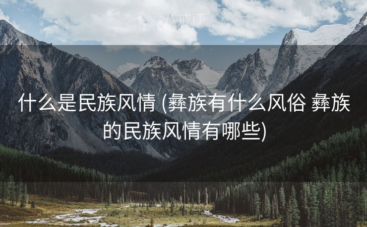 什么是民族风情 (彝族有什么风俗 彝族的民族风情有哪些) 什么是民族风情 (彝族有什么风俗 彝族的民族风情有哪些)