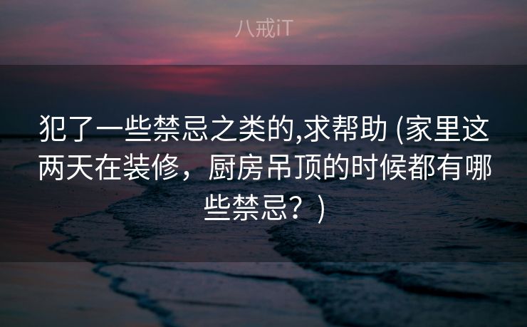 犯了一些禁忌之类的,求帮助 (家里这两天在装修,厨房吊顶的时候都有哪些禁忌?) 犯了一些禁忌之类的,求帮助 (家里这两天在装修,厨房吊顶的时候都有哪些禁忌?)