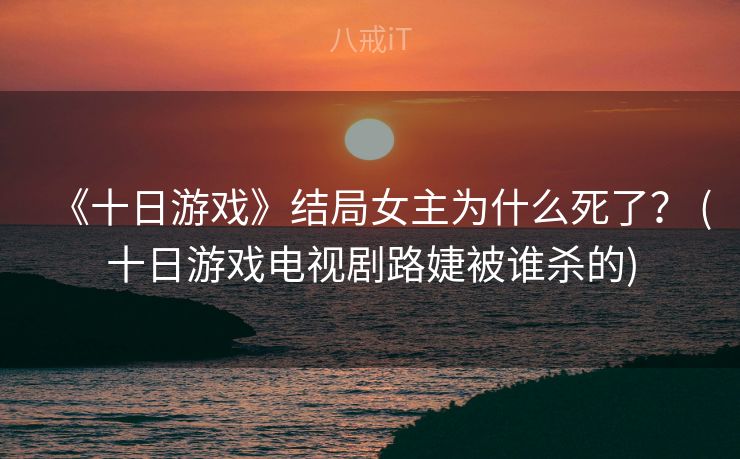 《十日游戏》结局女主为什么死了? (十日游戏电视剧路婕被谁杀的) 《十日游戏》结局女主为什么死了? (十日游戏电视剧路婕被谁杀的)