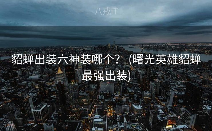 貂蝉出装六神装哪个? (曙光英雄貂蝉最强出装) 貂蝉出装六神装哪个? (曙光英雄貂蝉最强出装)