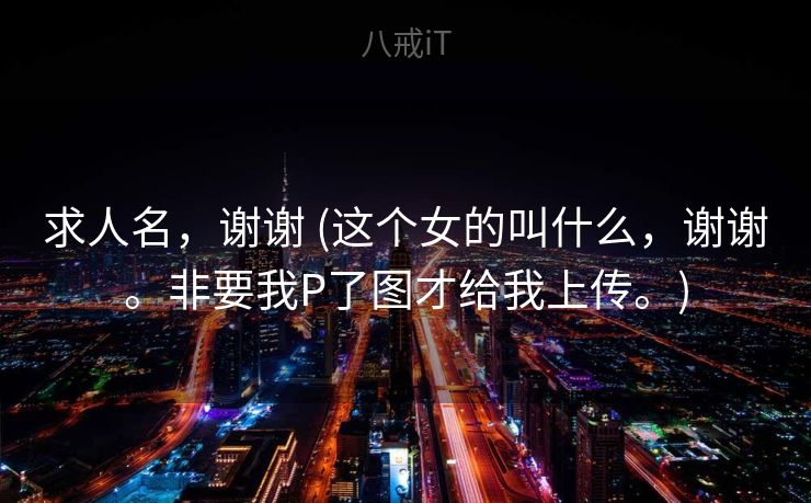 求人名，谢谢 (这个女的叫什么，谢谢。非要我P了图才给我上传。)