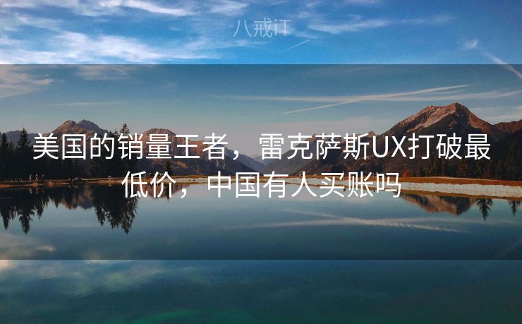 美国的销量王者，雷克萨斯UX打破最低价，中国有人买账吗