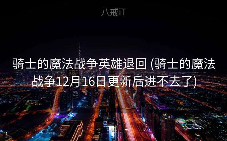 骑士的魔法战争英雄退回 (骑士的魔法战争12月16日更新后进不去了) 骑士的魔法战争英雄退回 (骑士的魔法战争12月16日更新后进不去了)