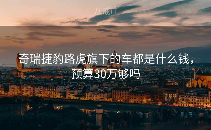 奇瑞捷豹路虎旗下的车都是什么钱，预算30万够吗