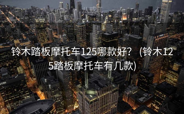 铃木踏板摩托车125哪款好？ (铃木125踏板摩托车有几款)