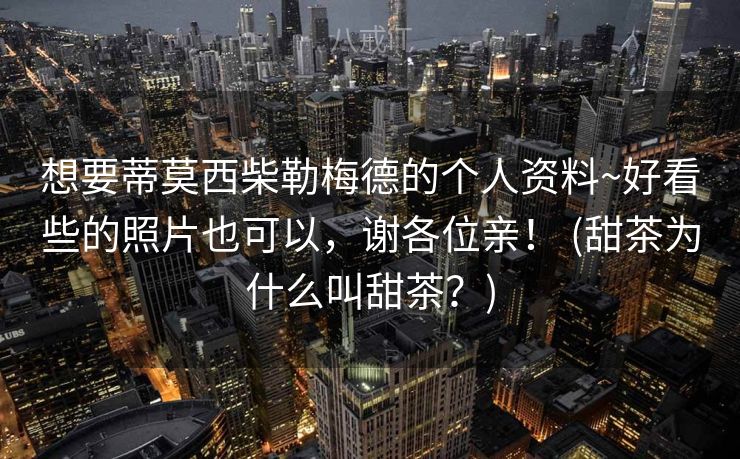 想要蒂莫西柴勒梅德的个人资料~好看些的照片也可以,谢各位亲! (甜茶为什么叫甜茶?) 想要蒂莫西柴勒梅德的个人资料~好看些的照片也可以,谢各位亲! (甜茶为什么叫甜茶?)