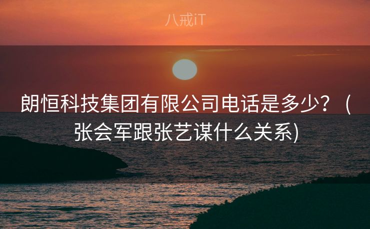 朗恒科技集团有限公司电话是多少? (张会军跟张艺谋什么关系) 朗恒科技集团有限公司电话是多少? (张会军跟张艺谋什么关系)