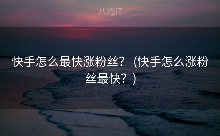 快手怎么最快涨粉丝？ (快手怎么涨粉丝最快？)