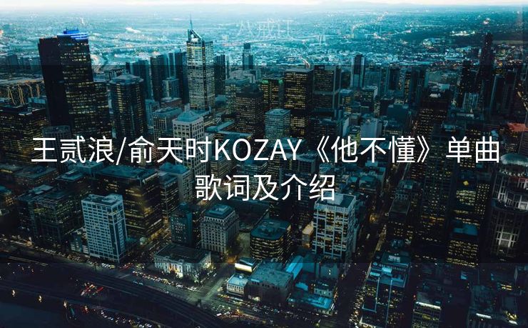 王贰浪/俞天时KOZAY《他不懂》单曲歌词及介绍