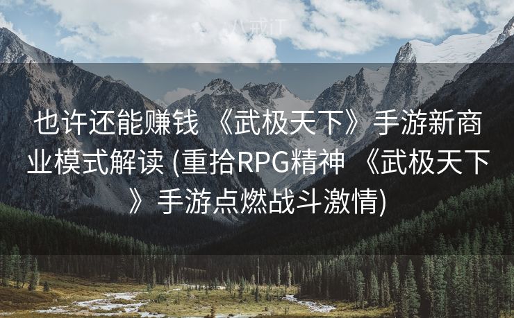 也许还能赚钱 《武极天下》手游新商业模式解读 (重拾RPG精神 《武极天下》手游点燃战斗激情) 也许还能赚钱 《武极天下》手游新商业模式解读 (重拾RPG精神 《武极天下》手游点燃战斗激情)
