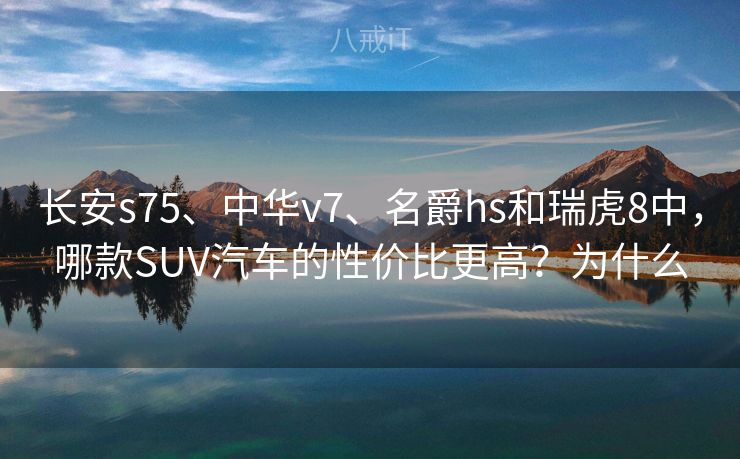 长安s75、中华v7、名爵hs和瑞虎8中，哪款SUV汽车的性价比更高？为什么