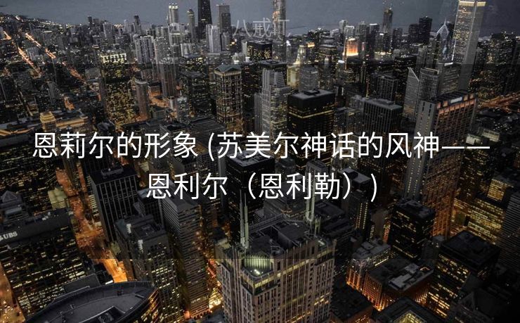 恩莉尔的形象 (苏美尔神话的风神——恩利尔（恩利勒）)