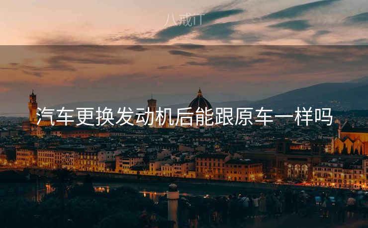 汽车更换发动机后能跟原车一样吗