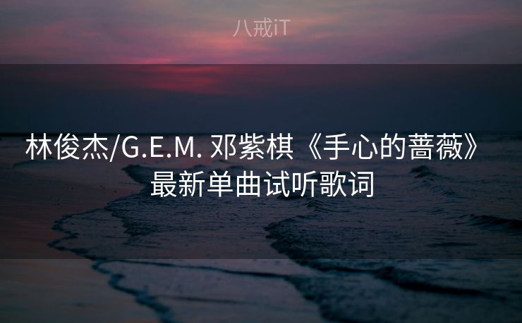 林俊杰/G.E.M. 邓紫棋《手心的蔷薇》 最新单曲试听歌词 林俊杰/G.E.M. 邓紫棋《手心的蔷薇》 最新单曲试听歌词