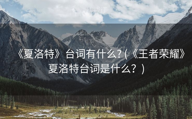 《夏洛特》台词有什么? (《王者荣耀》夏洛特台词是什么?) 《夏洛特》台词有什么? (《王者荣耀》夏洛特台词是什么?)
