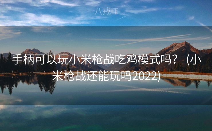手柄可以玩小米枪战吃鸡模式吗? (小米枪战还能玩吗2022) 手柄可以玩小米枪战吃鸡模式吗? (小米枪战还能玩吗2022)