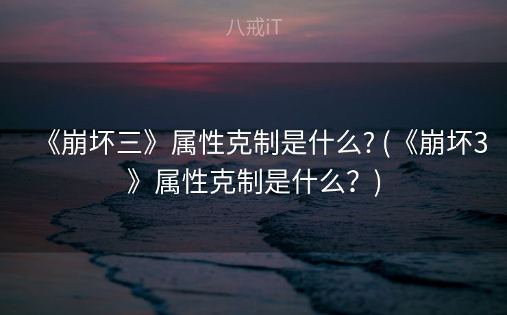 《崩坏三》属性克制是什么? (《崩坏3》属性克制是什么?) 《崩坏三》属性克制是什么? (《崩坏3》属性克制是什么?)