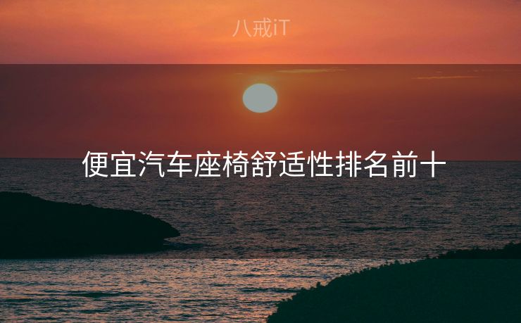 便宜汽车座椅舒适性排名前十 便宜汽车座椅舒适性排名前十