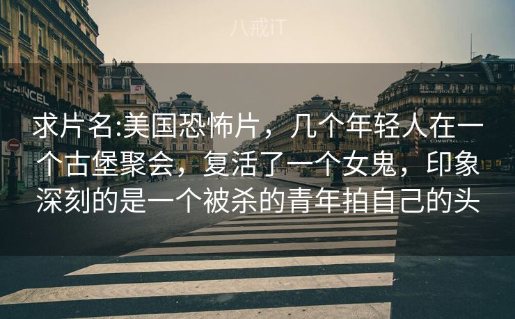 求片名:美国恐怖片,几个年轻人在一个古堡聚会,复活了一个女鬼,印象深刻的是一个被杀的青年拍自己的头 求片名:美国恐怖片,几个年轻人在一个古堡聚会,复活了一个女鬼,印象深刻的是一个被杀的青年拍自己的头