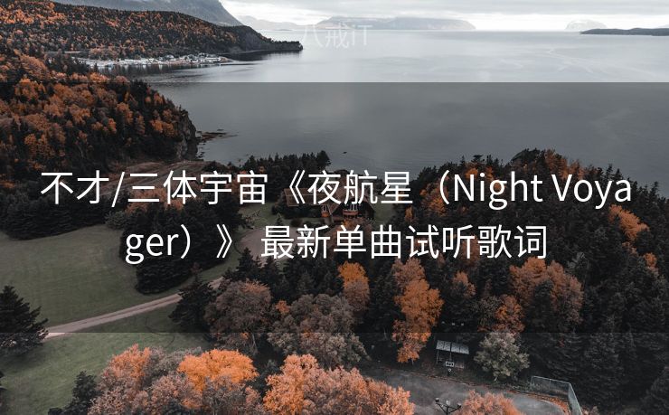 不才/三体宇宙《夜航星（Night Voyager）》 最新单曲试听歌词