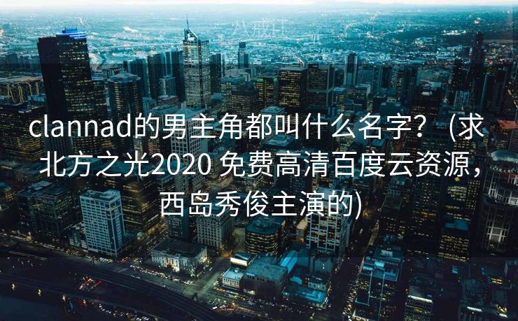 clannad的男主角都叫什么名字？ (求 北方之光2020 免费高清百度云资源，西岛秀俊主演的)