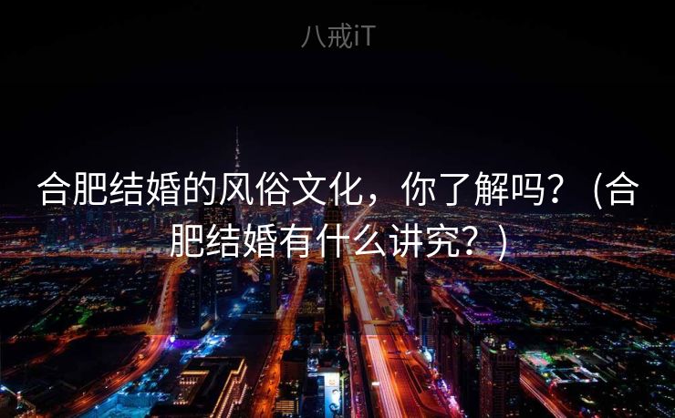 合肥结婚的风俗文化，你了解吗？ (合肥结婚有什么讲究？)