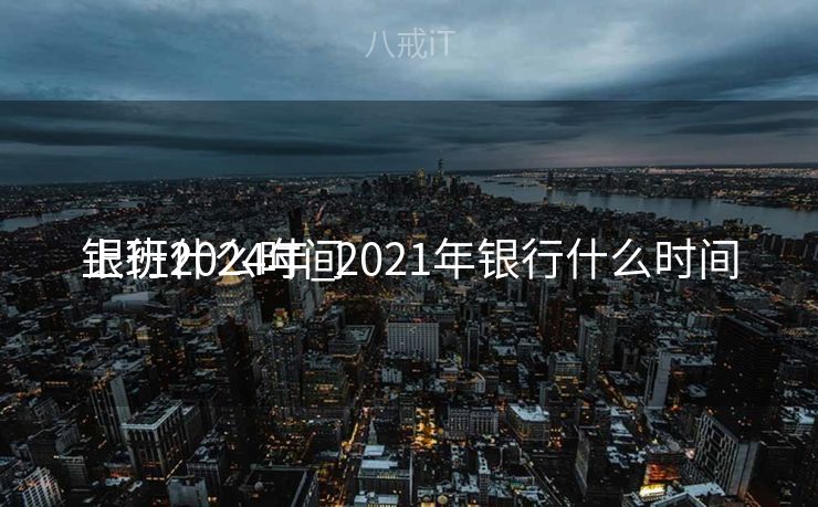 银行什么时间
上班2024年_2021年银行什么时间
上班?