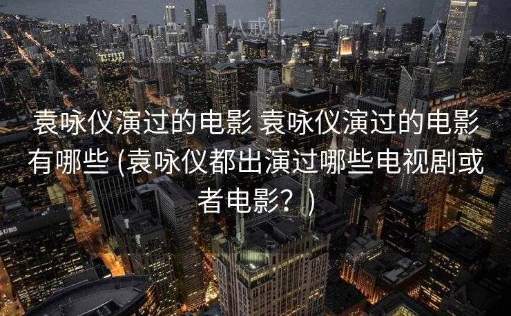袁咏仪演过的电影 袁咏仪演过的电影有哪些 (袁咏仪都出演过哪些电视剧或者电影？)