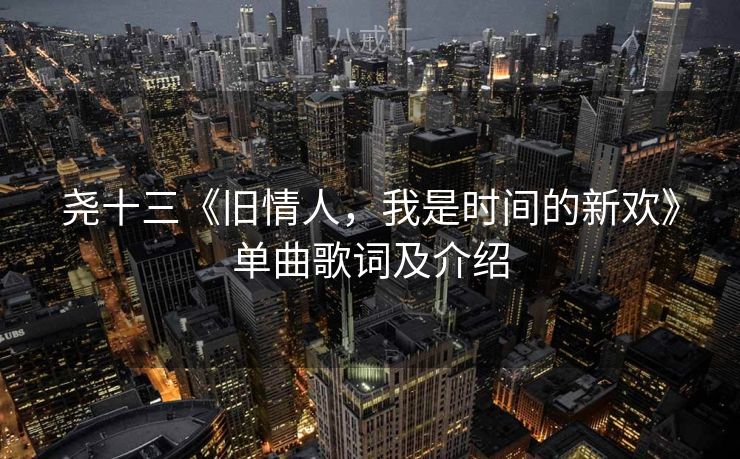 尧十三《旧情人,我是时间的新欢》单曲歌词及介绍 尧十三《旧情人,我是时间的新欢》单曲歌词及介绍