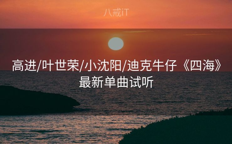 高进/叶世荣/小沈阳/迪克牛仔《四海》最新单曲试听