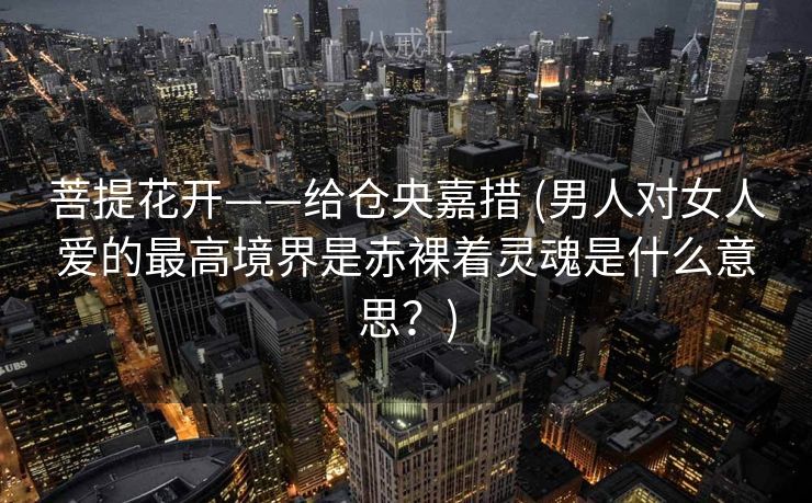 菩提花开——给仓央嘉措 (男人对女人爱的最高境界是赤裸着灵魂是什么意思？)