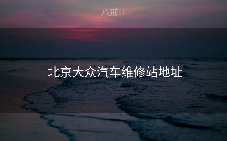 北京大众汽车维修站地址 北京大众汽车维修站地址