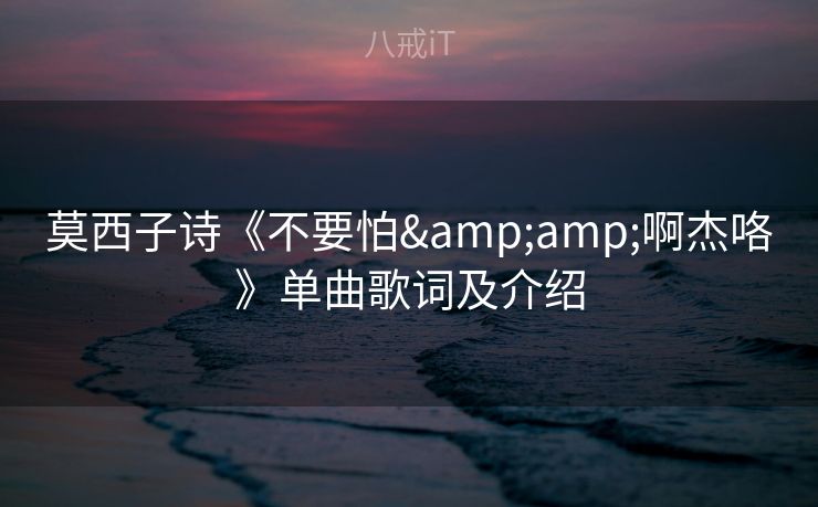 莫西子诗《不要怕&啊杰咯》单曲歌词及介绍