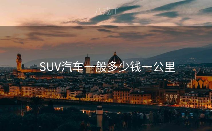 SUV汽车一般多少钱一公里 SUV汽车一般多少钱一公里