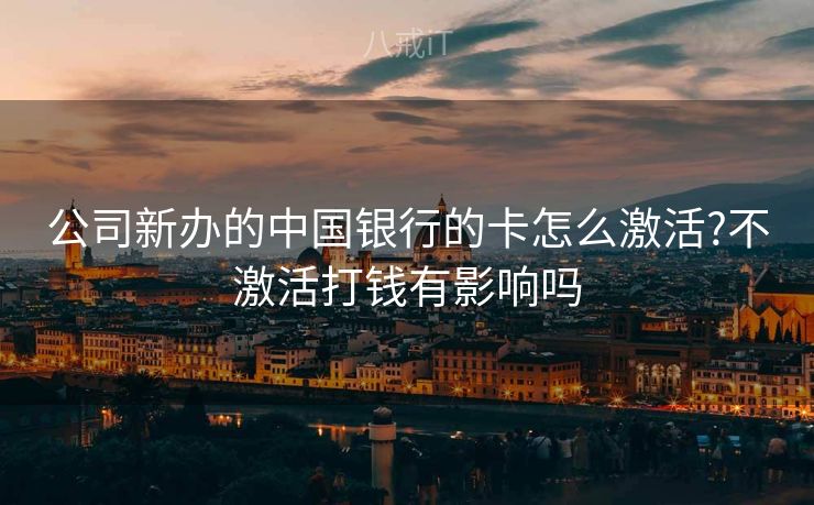 公司新办的中国银行的卡怎么激活?不激活打钱有影响吗