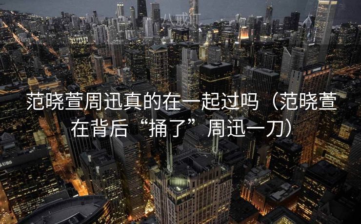 范晓萱周迅真的在一起过吗（范晓萱在背后“捅了”周迅一刀）
